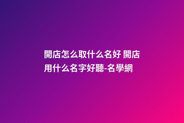 開店怎么取什么名好 開店用什么名字好聽-名學網